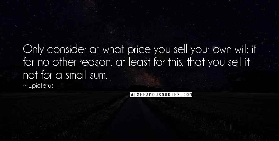 Epictetus Quotes: Only consider at what price you sell your own will: if for no other reason, at least for this, that you sell it not for a small sum.
