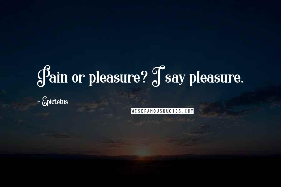 Epictetus Quotes: Pain or pleasure? I say pleasure.