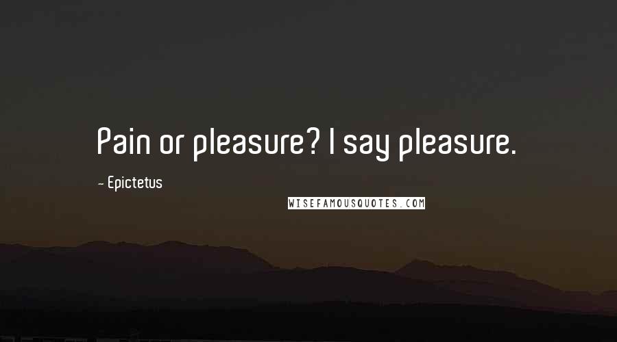 Epictetus Quotes: Pain or pleasure? I say pleasure.