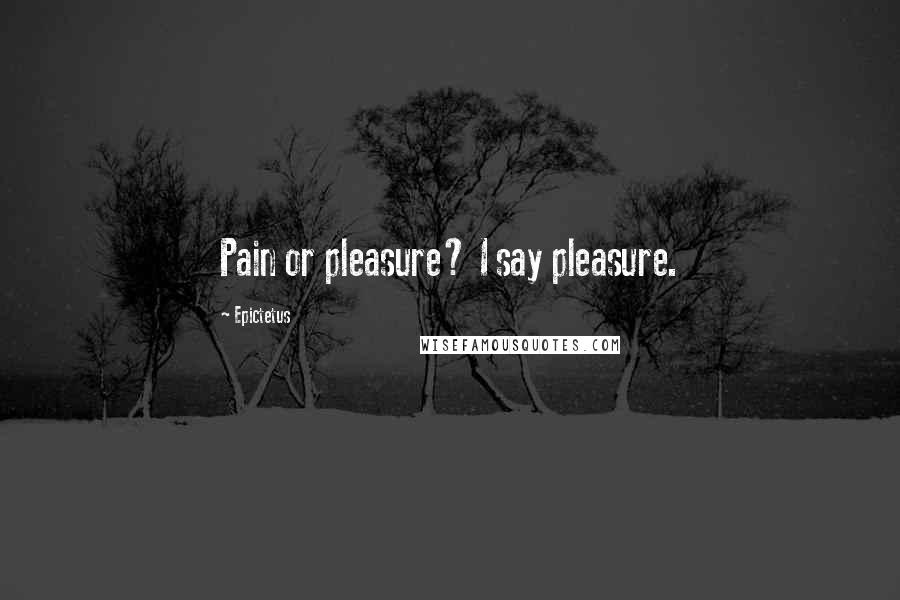 Epictetus Quotes: Pain or pleasure? I say pleasure.