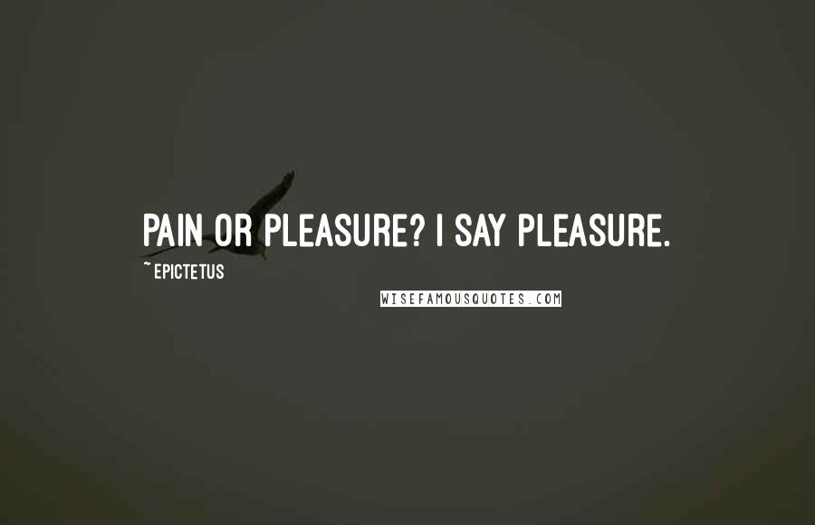 Epictetus Quotes: Pain or pleasure? I say pleasure.