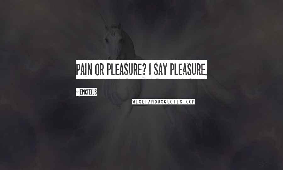 Epictetus Quotes: Pain or pleasure? I say pleasure.