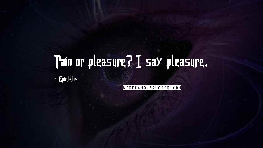 Epictetus Quotes: Pain or pleasure? I say pleasure.