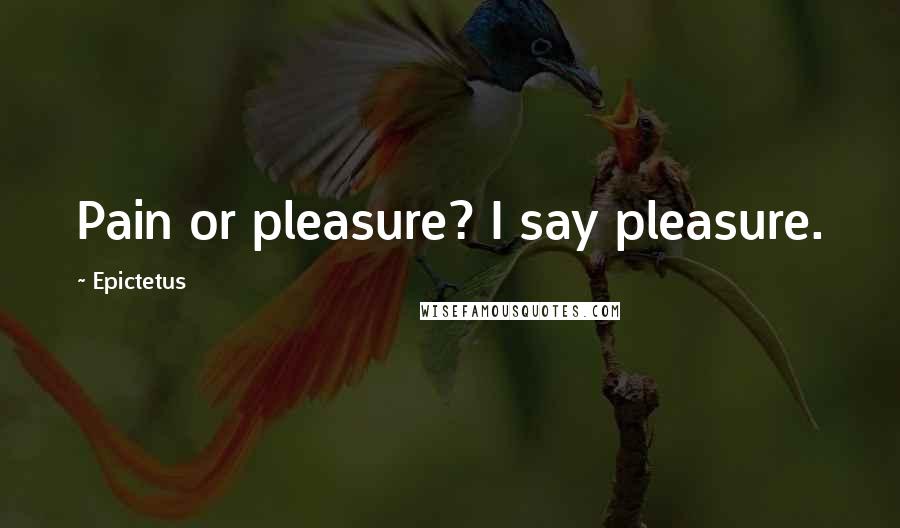 Epictetus Quotes: Pain or pleasure? I say pleasure.