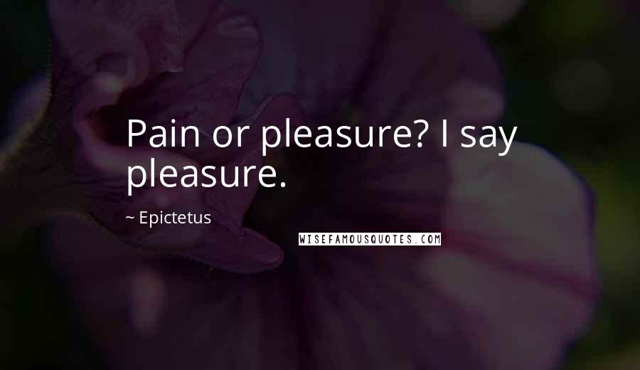 Epictetus Quotes: Pain or pleasure? I say pleasure.