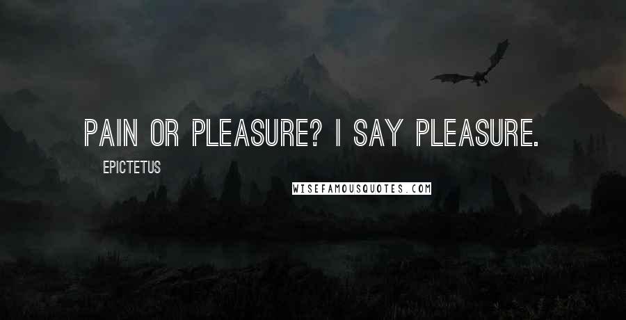 Epictetus Quotes: Pain or pleasure? I say pleasure.