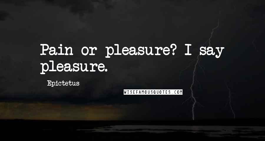 Epictetus Quotes: Pain or pleasure? I say pleasure.