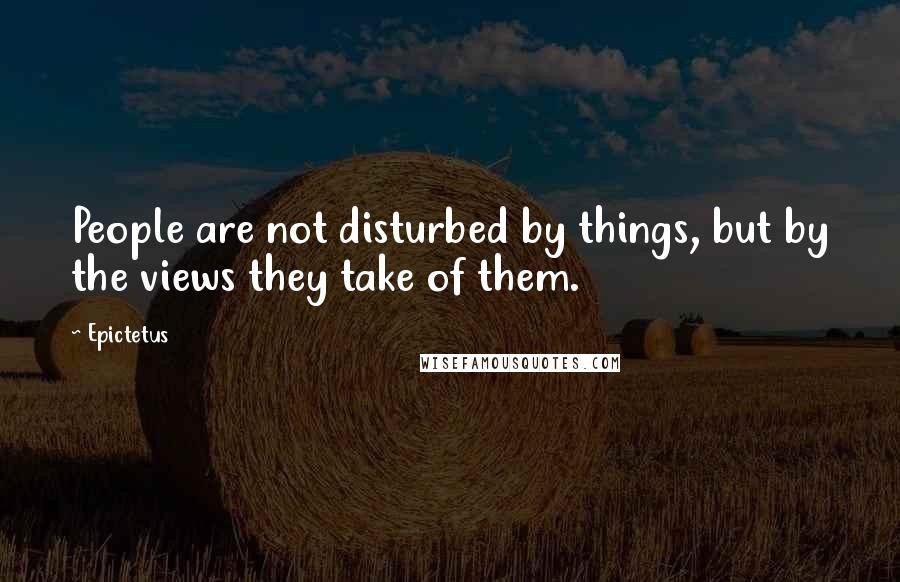 Epictetus Quotes: People are not disturbed by things, but by the views they take of them.