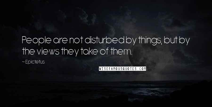 Epictetus Quotes: People are not disturbed by things, but by the views they take of them.