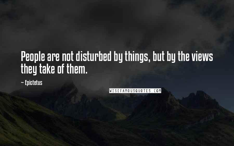 Epictetus Quotes: People are not disturbed by things, but by the views they take of them.
