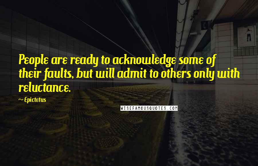 Epictetus Quotes: People are ready to acknowledge some of their faults, but will admit to others only with reluctance.