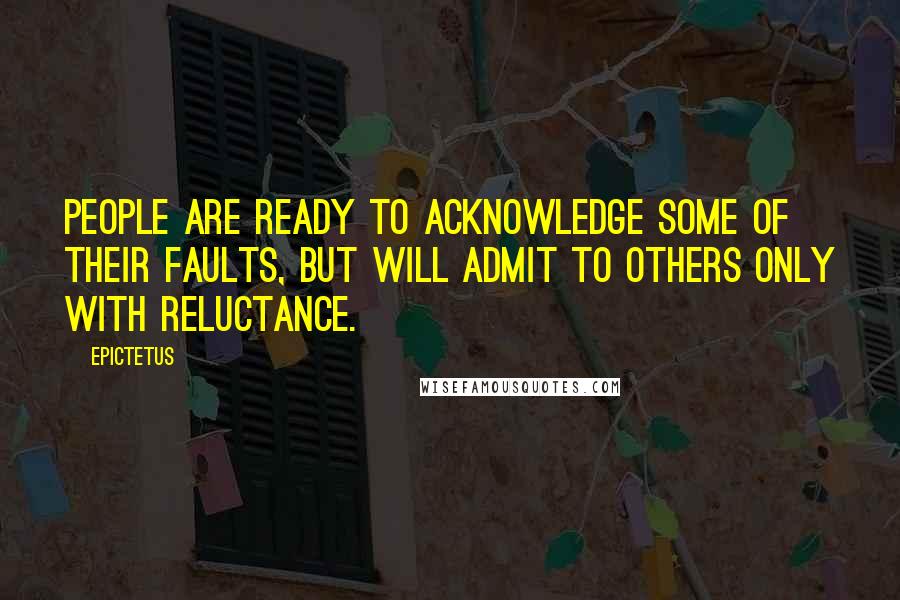 Epictetus Quotes: People are ready to acknowledge some of their faults, but will admit to others only with reluctance.