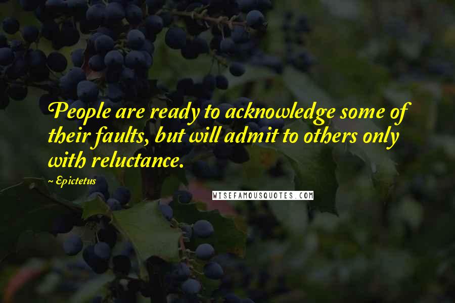 Epictetus Quotes: People are ready to acknowledge some of their faults, but will admit to others only with reluctance.