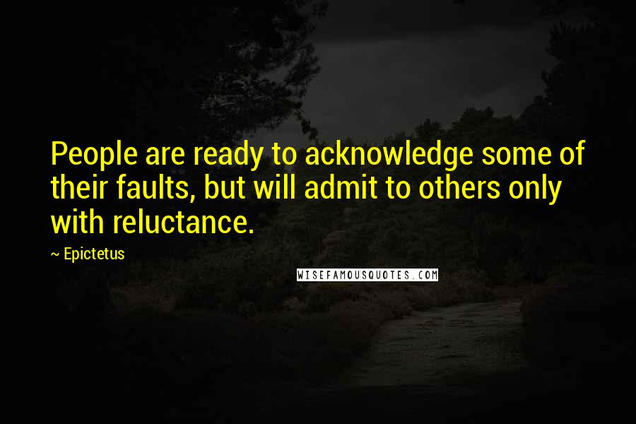 Epictetus Quotes: People are ready to acknowledge some of their faults, but will admit to others only with reluctance.