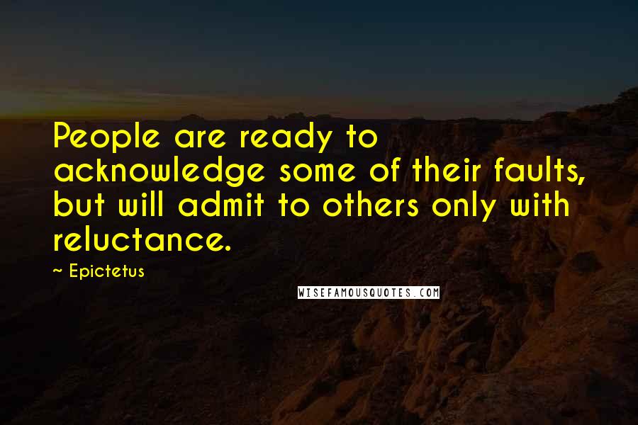 Epictetus Quotes: People are ready to acknowledge some of their faults, but will admit to others only with reluctance.