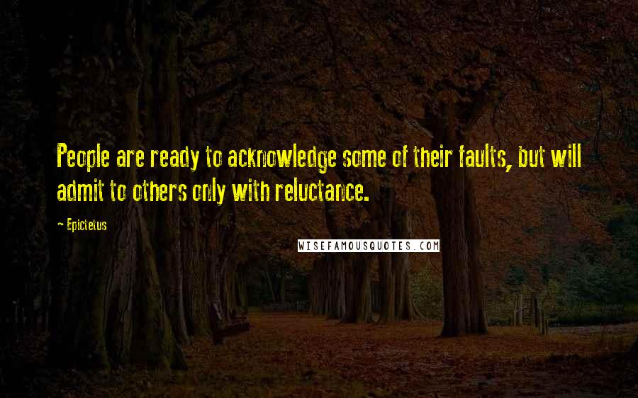 Epictetus Quotes: People are ready to acknowledge some of their faults, but will admit to others only with reluctance.