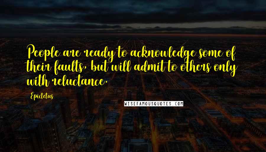 Epictetus Quotes: People are ready to acknowledge some of their faults, but will admit to others only with reluctance.