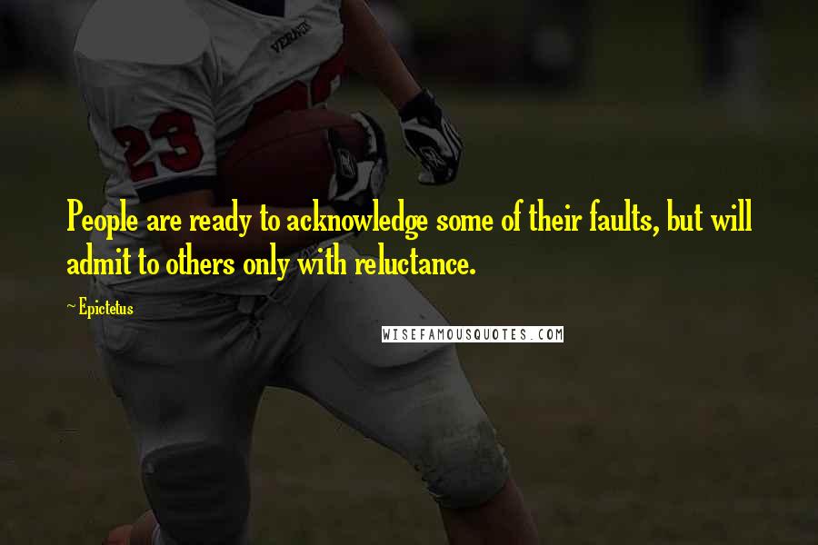 Epictetus Quotes: People are ready to acknowledge some of their faults, but will admit to others only with reluctance.