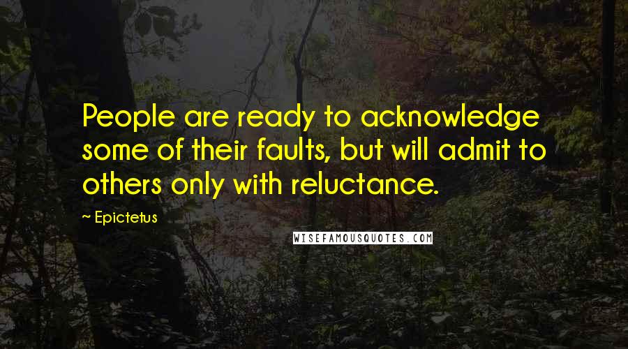 Epictetus Quotes: People are ready to acknowledge some of their faults, but will admit to others only with reluctance.