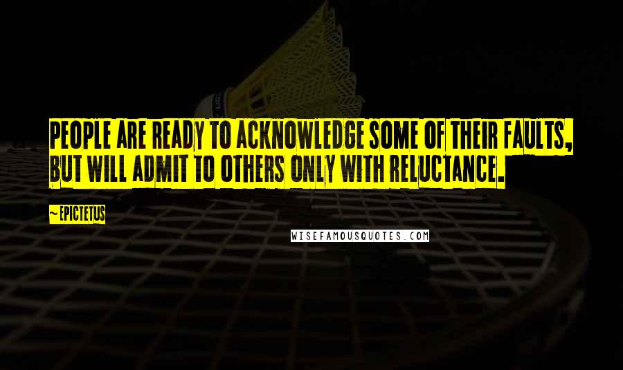 Epictetus Quotes: People are ready to acknowledge some of their faults, but will admit to others only with reluctance.