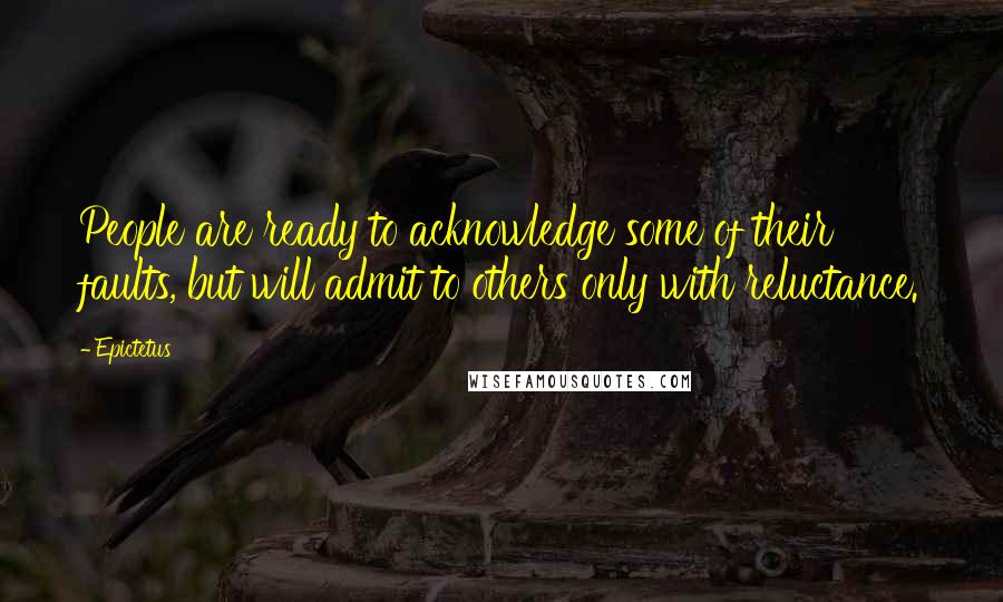 Epictetus Quotes: People are ready to acknowledge some of their faults, but will admit to others only with reluctance.