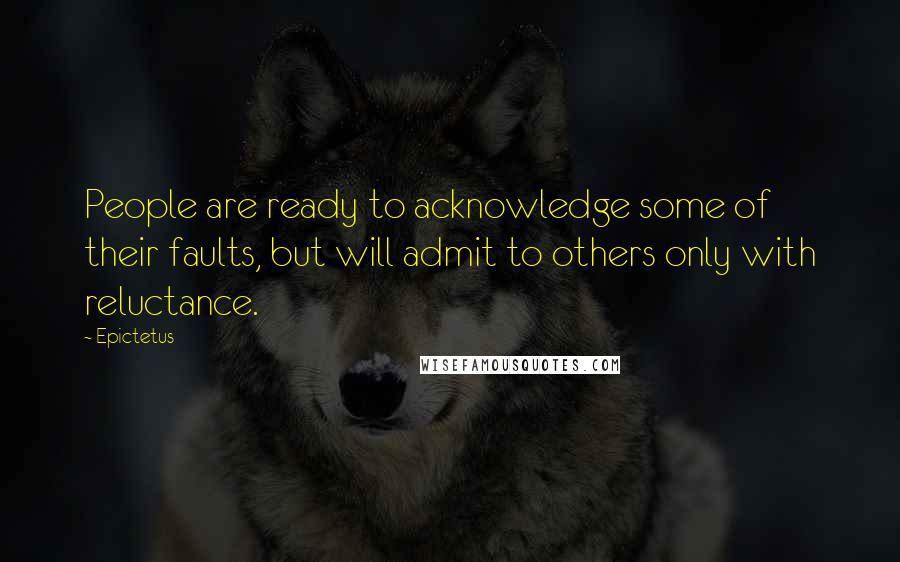 Epictetus Quotes: People are ready to acknowledge some of their faults, but will admit to others only with reluctance.