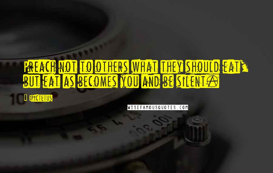 Epictetus Quotes: Preach not to others what they should eat, but eat as becomes you and be silent.