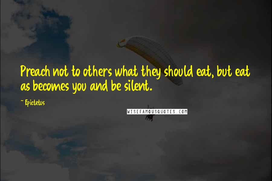 Epictetus Quotes: Preach not to others what they should eat, but eat as becomes you and be silent.