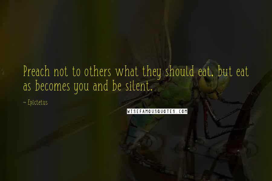 Epictetus Quotes: Preach not to others what they should eat, but eat as becomes you and be silent.