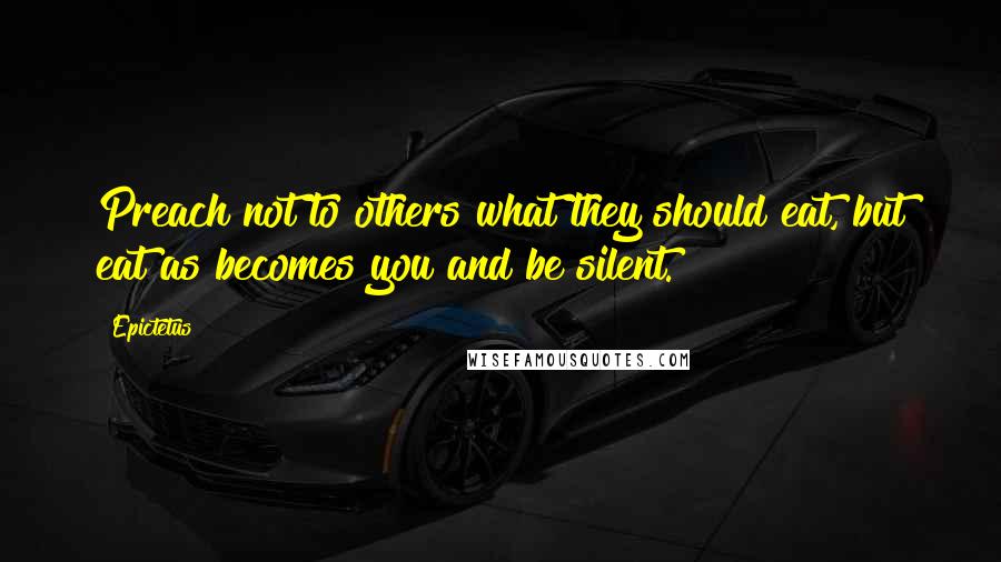 Epictetus Quotes: Preach not to others what they should eat, but eat as becomes you and be silent.