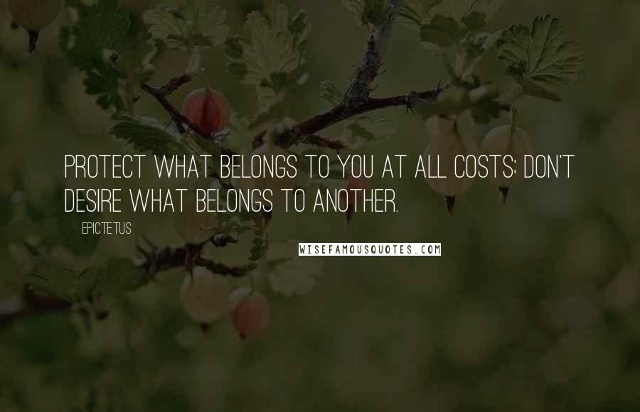 Epictetus Quotes: Protect what belongs to you at all costs; don't desire what belongs to another.