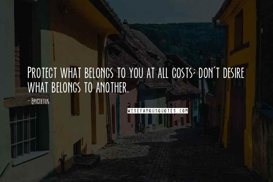 Epictetus Quotes: Protect what belongs to you at all costs; don't desire what belongs to another.