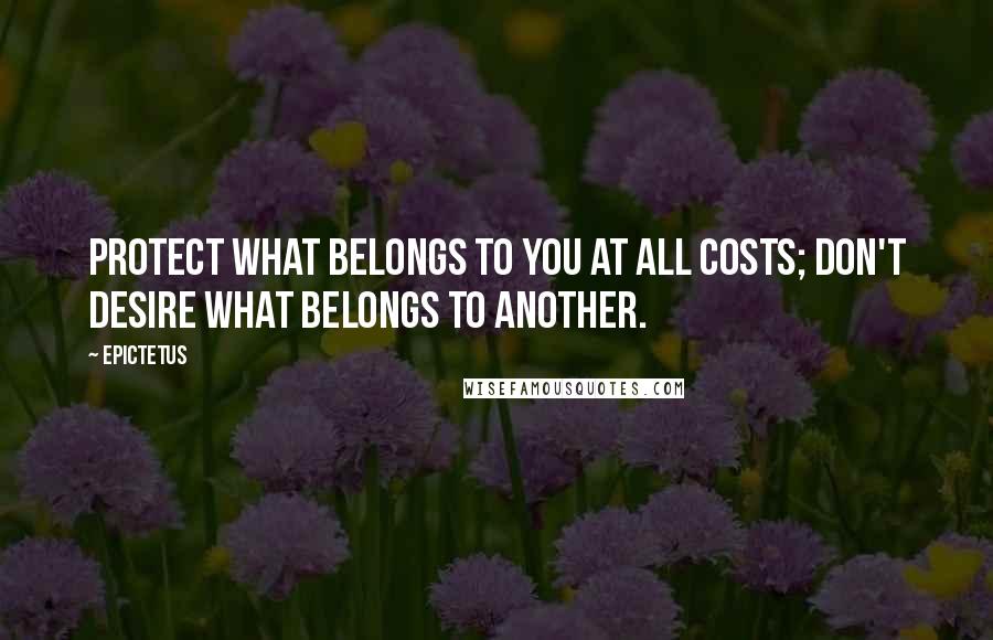 Epictetus Quotes: Protect what belongs to you at all costs; don't desire what belongs to another.