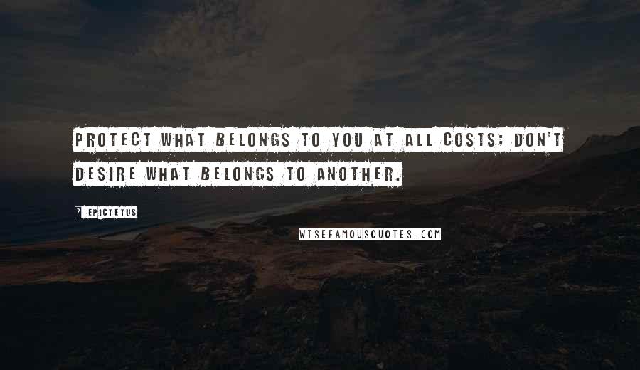 Epictetus Quotes: Protect what belongs to you at all costs; don't desire what belongs to another.