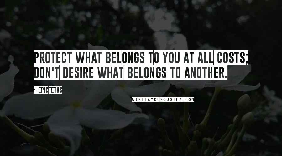 Epictetus Quotes: Protect what belongs to you at all costs; don't desire what belongs to another.