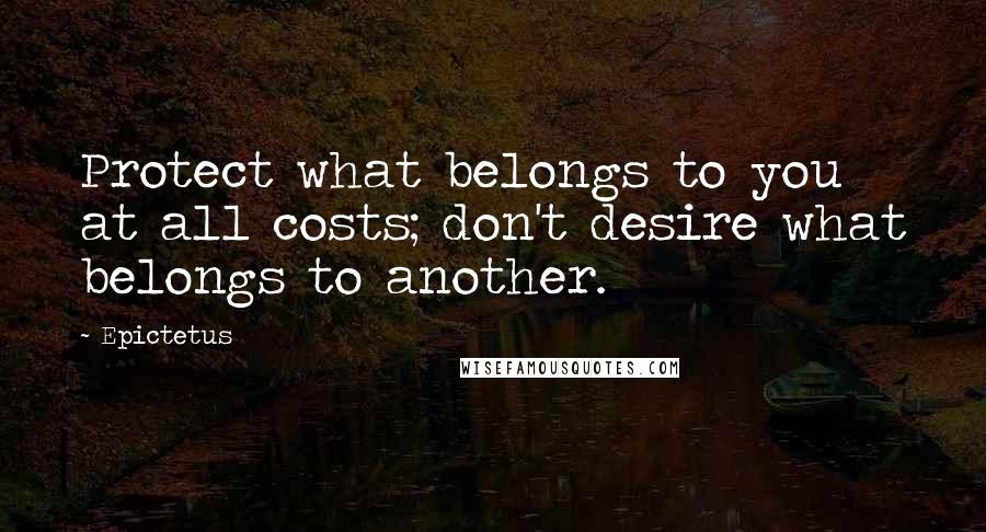 Epictetus Quotes: Protect what belongs to you at all costs; don't desire what belongs to another.