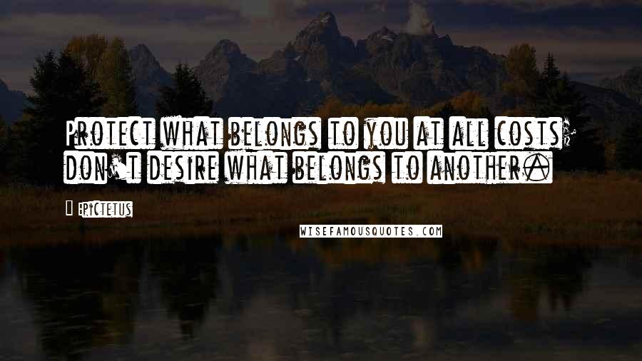 Epictetus Quotes: Protect what belongs to you at all costs; don't desire what belongs to another.