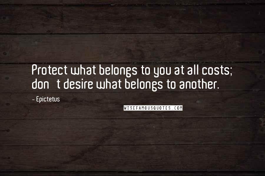 Epictetus Quotes: Protect what belongs to you at all costs; don't desire what belongs to another.