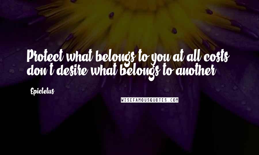 Epictetus Quotes: Protect what belongs to you at all costs; don't desire what belongs to another.