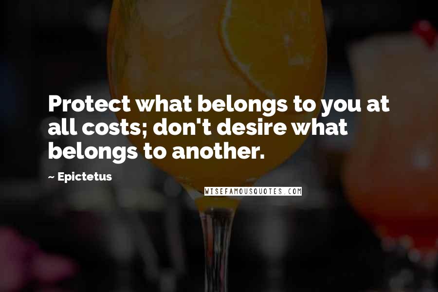 Epictetus Quotes: Protect what belongs to you at all costs; don't desire what belongs to another.