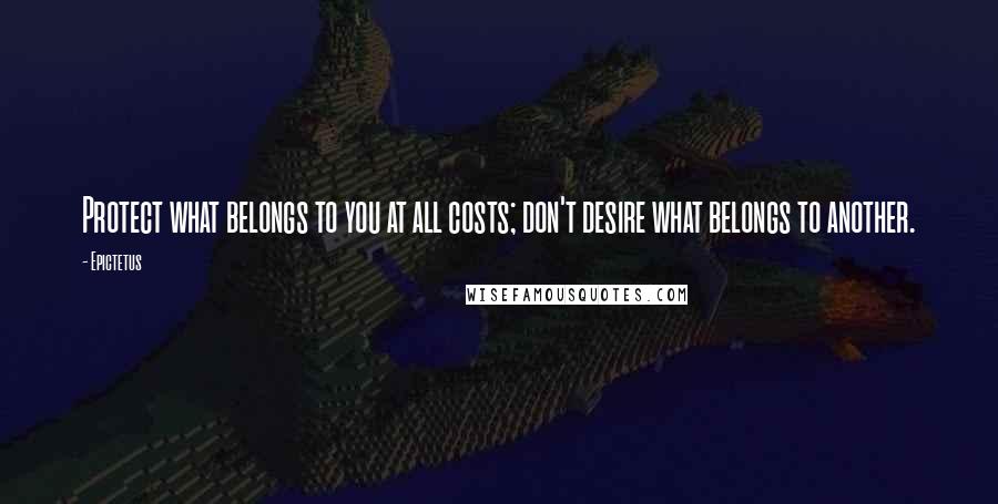 Epictetus Quotes: Protect what belongs to you at all costs; don't desire what belongs to another.