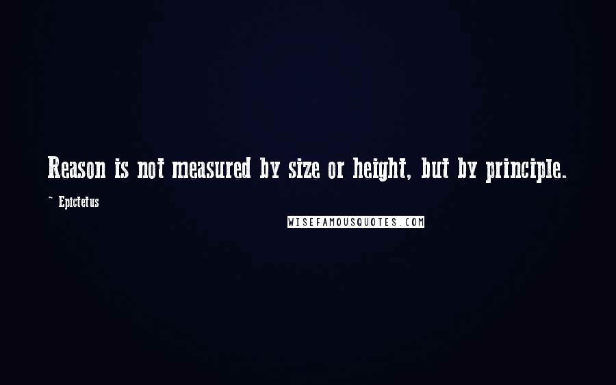 Epictetus Quotes: Reason is not measured by size or height, but by principle.