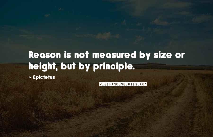 Epictetus Quotes: Reason is not measured by size or height, but by principle.