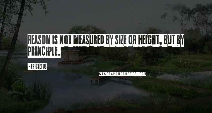 Epictetus Quotes: Reason is not measured by size or height, but by principle.