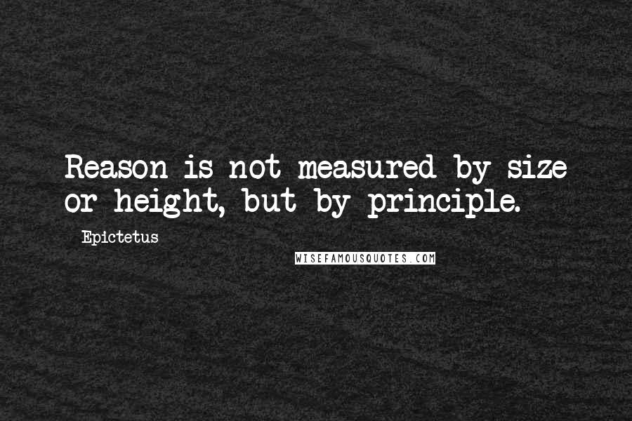 Epictetus Quotes: Reason is not measured by size or height, but by principle.