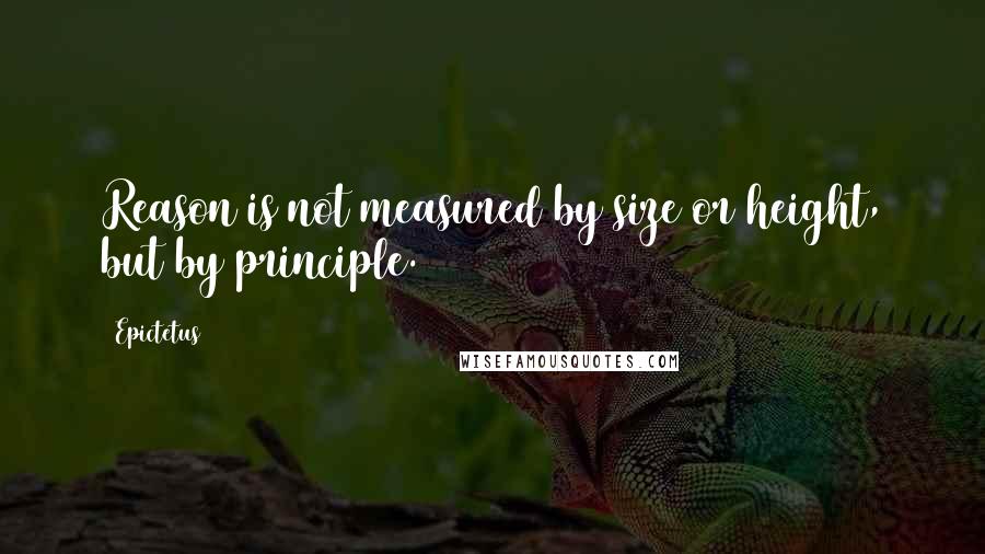 Epictetus Quotes: Reason is not measured by size or height, but by principle.