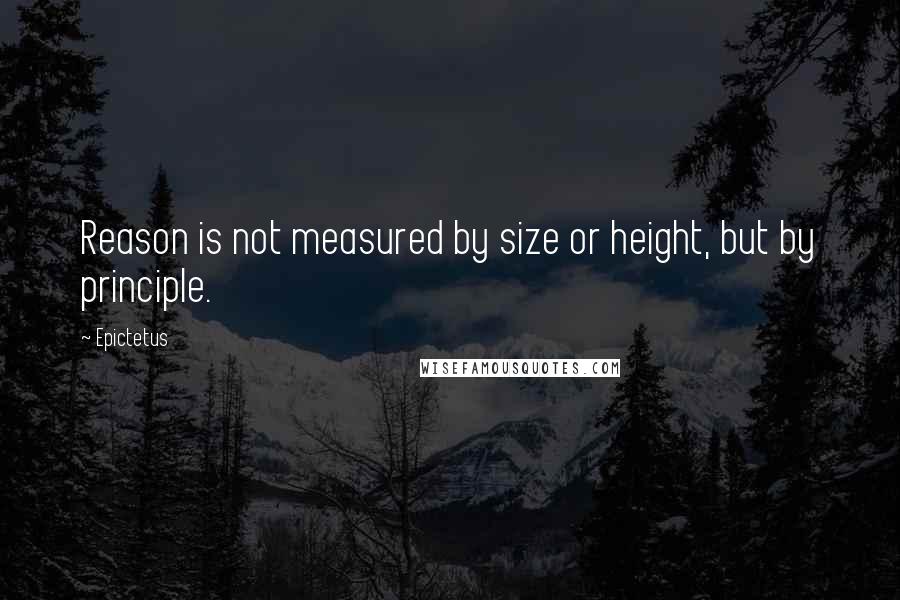 Epictetus Quotes: Reason is not measured by size or height, but by principle.