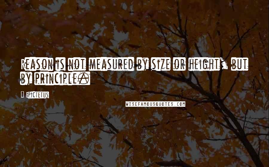 Epictetus Quotes: Reason is not measured by size or height, but by principle.