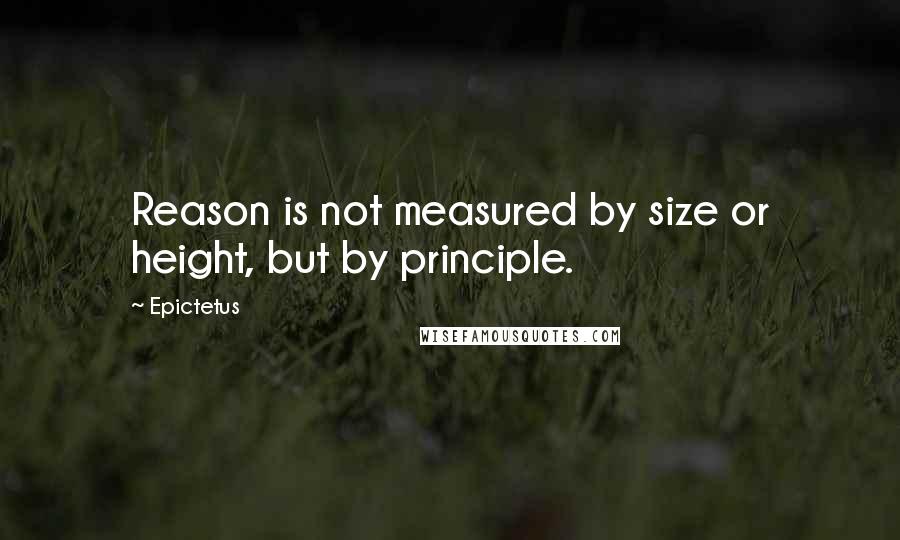 Epictetus Quotes: Reason is not measured by size or height, but by principle.