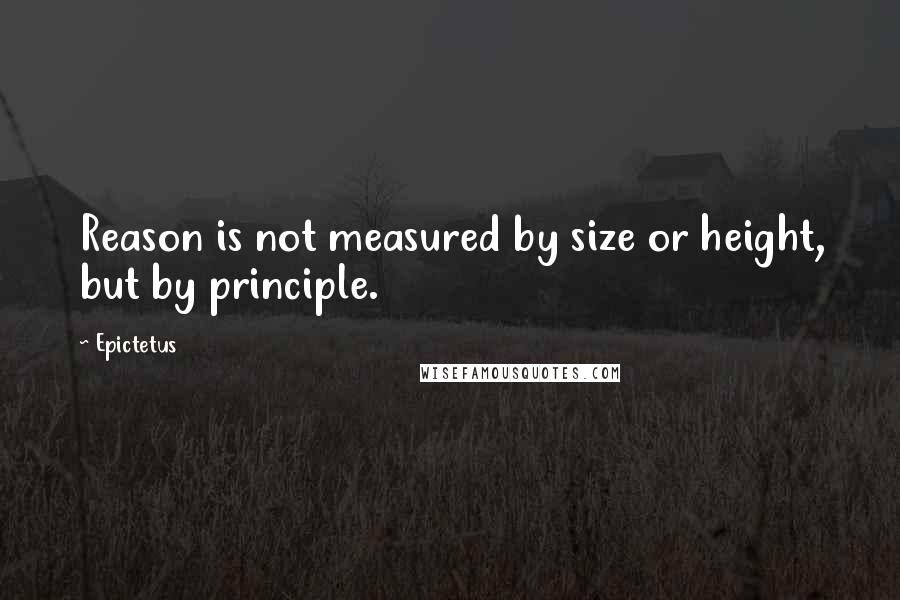 Epictetus Quotes: Reason is not measured by size or height, but by principle.